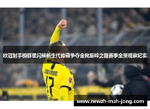 欧冠射手榜群星闪耀新生代锋霸争夺金靴巅峰之路赛季全景观察纪实 欧冠射手榜群星闪耀新生代锋霸争夺金靴巅峰之路赛季全景观察纪实
