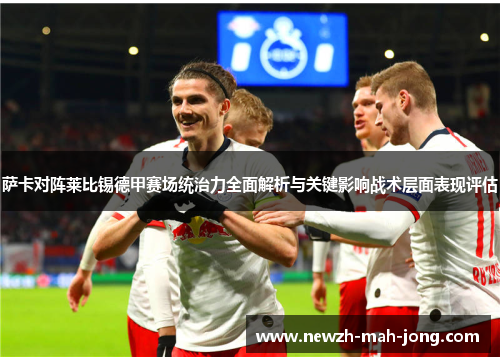 萨卡对阵莱比锡德甲赛场统治力全面解析与关键影响战术层面表现评估