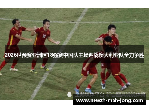 2026世预赛亚洲区18强赛中国队主场迎战澳大利亚队全力争胜
