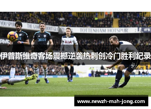 伊普斯维奇客场震撼逆袭热刺创冷门胜利纪录 伊普斯维奇客场震撼逆袭热刺创冷门胜利纪录