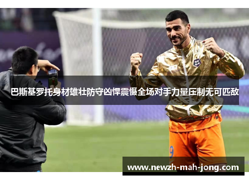 巴斯基罗托身材雄壮防守凶悍震慑全场对手力量压制无可匹敌