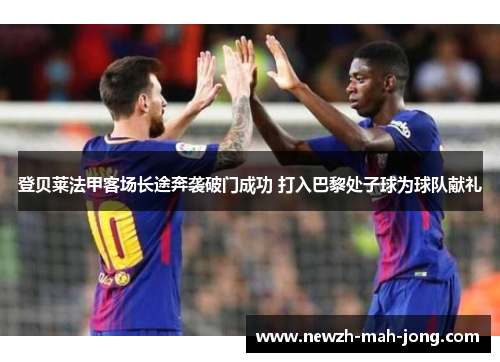 登贝莱法甲客场长途奔袭破门成功 打入巴黎处子球为球队献礼 登贝莱法甲客场长途奔袭破门成功 打入巴黎处子球为球队献礼