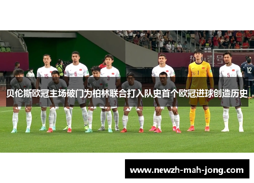 贝伦斯欧冠主场破门为柏林联合打入队史首个欧冠进球创造历史