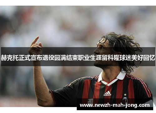 赫克托正式宣布退役圆满结束职业生涯留科隆球迷美好回忆