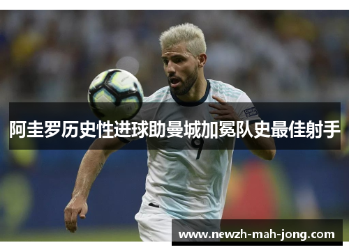阿圭罗历史性进球助曼城加冕队史最佳射手