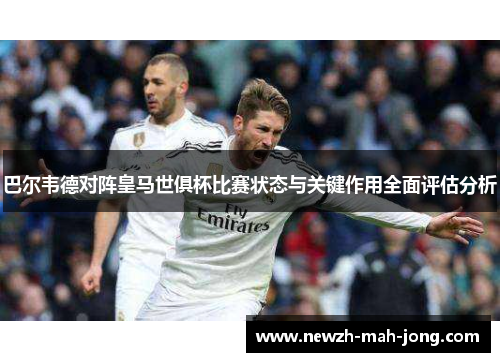 巴尔韦德对阵皇马世俱杯比赛状态与关键作用全面评估分析