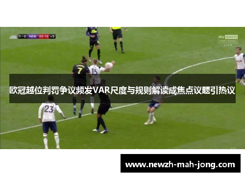 欧冠越位判罚争议频发VAR尺度与规则解读成焦点议题引热议